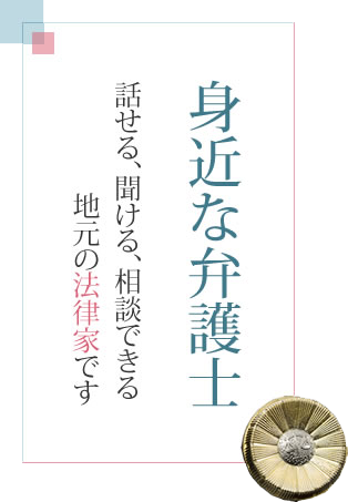 身近な弁護士話せる、聞ける、相談できる地元の法律家です